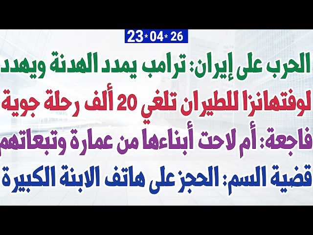 الحرب: ترمب يمدد الهدنة ويهدد + لوفتهانزا تلغي 20 ألف رحلة جوية + فاجعة: أم لاحت أبناءها من عمارة
