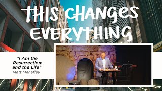 This Changes Everything: I Am the Resurrection & the Life