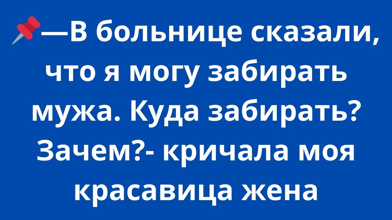 -В больнице сказали, что я могу забирать мужа. Куда забирать? Зачем?- кричала моя красавица жена