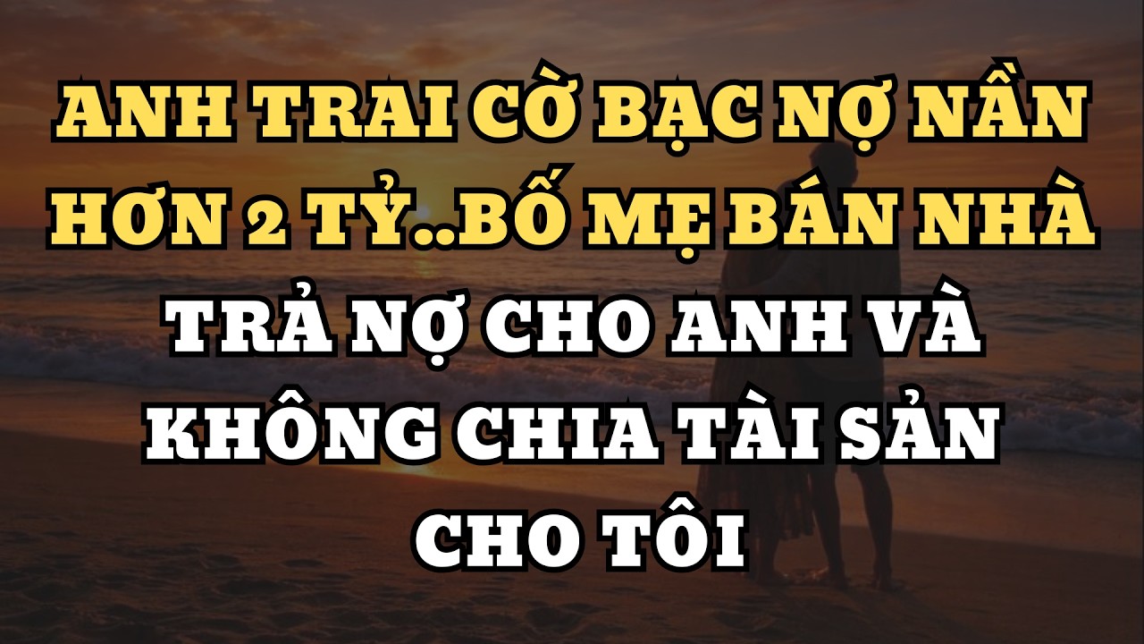 Anh trai cờ bạc nợ nần hơn 2 tỷ..bố mẹ bán nhà trả nợ cho anh và không chia tài sản cho tôi