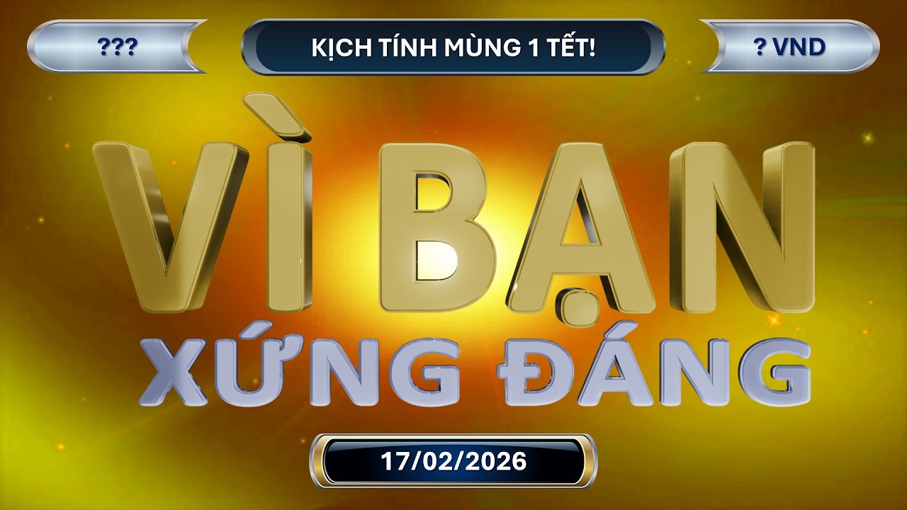 Vì Bạn Xứng Đáng Trực Tuyến (17/02/2026): Kịch tính mùng 1 Tết!