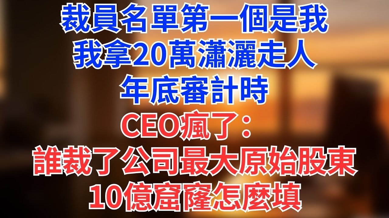 裁員名單第一個是我！我拿20萬瀟灑走人，年底審計時，CEO瘋了：誰TM裁了公司最大原始股東？！10億窟窿怎麼填？！#為人處世#生活經驗#情感故事#职场