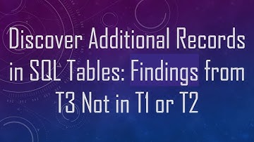 Discover Additional Records in SQL Tables: Findings from T3 Not in T1 or T2