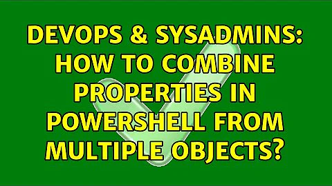 DevOps & SysAdmins: How to combine properties in Powershell from multiple Objects?