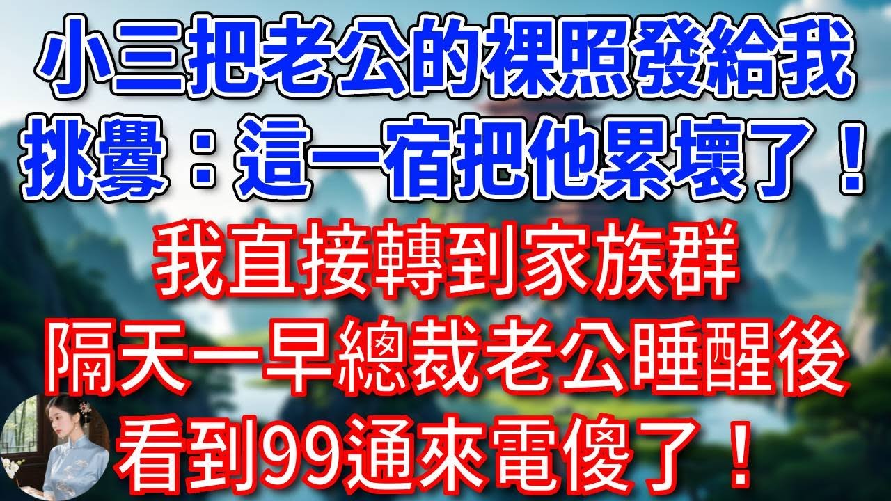 小三把老公的裸照發給我，挑釁：這一宿把他累壞了！我直接轉到家族群，隔天一早總裁老公睡醒後，看到99通來電傻了！#為人處世#生活經驗#情感故事#故事#小說#戀愛#情感#婚姻