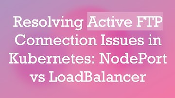 Resolving Active FTP Connection Issues in Kubernetes: NodePort vs LoadBalancer