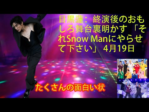 目黒蓮：終演後のおもしろ舞台裏明かす 「それSnow Manにやらせて下さい」 4月19日 -   たくさんの面白い状況