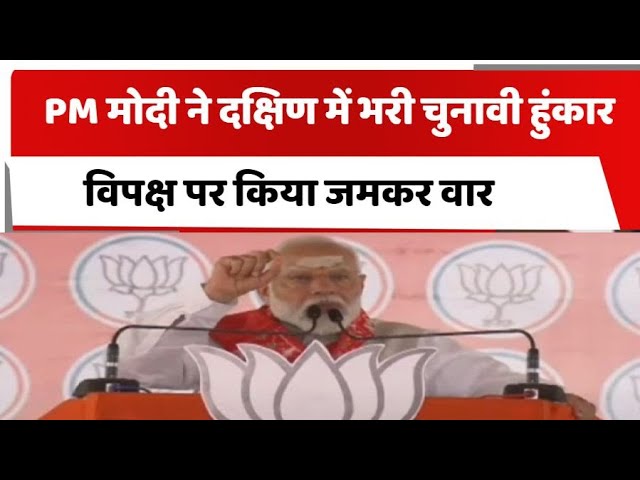 PM Modi ने दक्षिण में भरी चुनावी हुंकार, विपक्ष पर किया जमकर वार