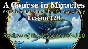 Lesson 120: Review of the lessons 109-110. ACIM explained to a child (but for everybody)