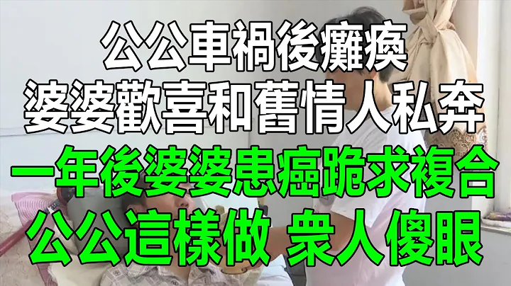 公公车祸后瘫痪在床，婆婆欢喜和旧情人私奔，一年后婆婆患癌，跪求复合，公公这样做，众人傻眼#为人处世 #生活经验 #情感故事 #老年生活 #幸福人生 #深夜浅读 - 天天要闻