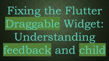 Fixing the Flutter Draggable Widget: Understanding feedback and child