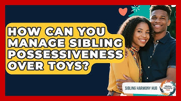 How Can You Manage Sibling Possessiveness Over Toys? - Sibling Harmony Hub