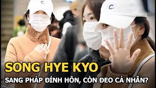 Song Hye Kyo sang Pháp đính hôn, còn đeo cả nhẫn?