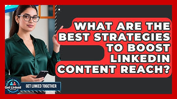What Are The Best Strategies To Boost LinkedIn Content Reach? - Get Linked Together