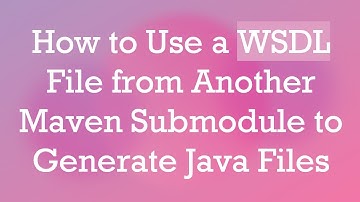 How to Use a WSDL File from Another Maven Submodule to Generate Java Files