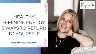 Healthy Feminine Energy: 5 Ways to Return to Yourself | Maureen Spielman