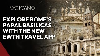 Explore Rome’s Major Papal Basilicas with EWTN Travel App: A Pilgrim’s Guide for the Jubilee 2025