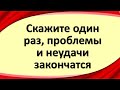 Скажите один раз, проблемы и неудачи закончатся