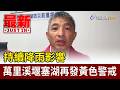 持續降雨影響 萬里溪堰塞湖再發黃色警戒【最新快訊】
