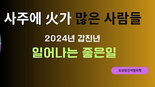 사주에 火가 많은 사람들의 2024년 일어나는 좋은일. 오상유진석명리학강의