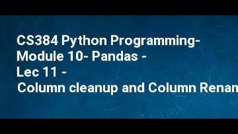 CS384 Python Programming  Module 10  Pandas   Lec 11   Column cleanup and Column Rename