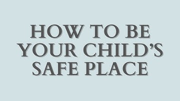 How to Be Your Child’s Safe Place
