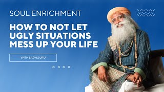 Sadhguru on How Not to Let Ugly Situations Mess You Up