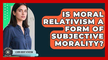 Is Moral Relativism A Form Of Subjective Morality? - Learn About Atheism