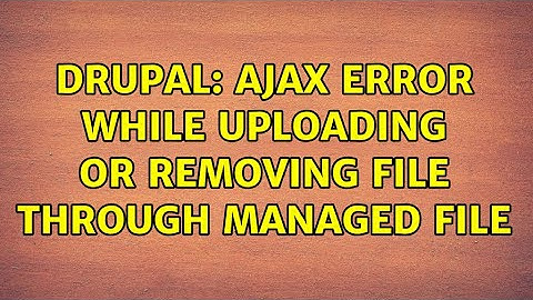 Drupal: Ajax error while uploading or removing file through managed file (3 Solutions!!)