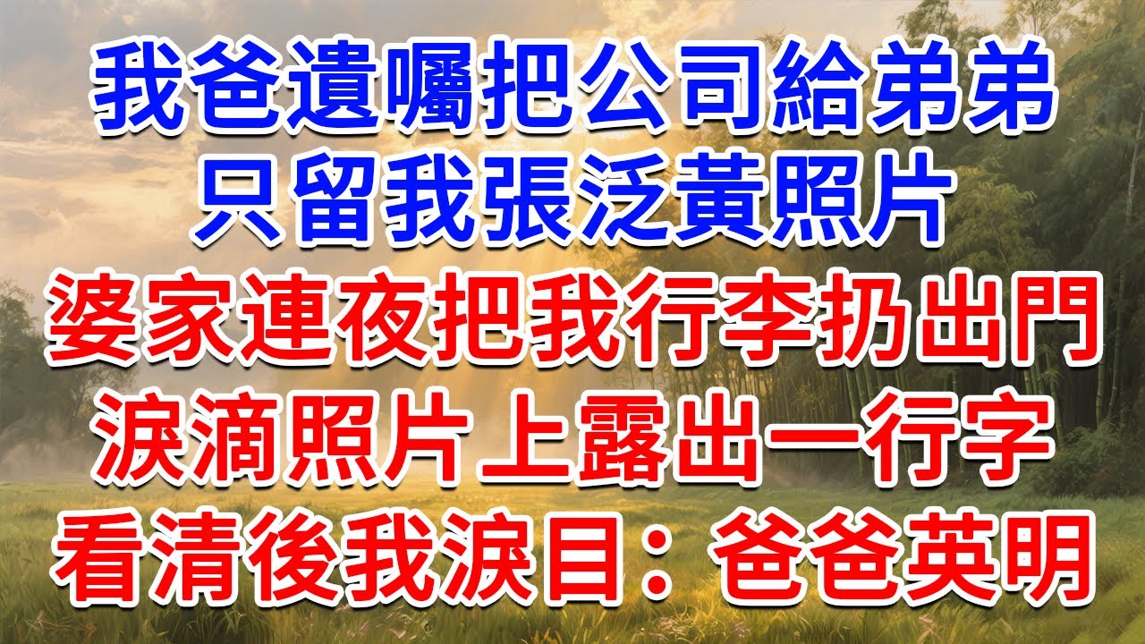 我爸遺囑把公司給弟弟，只留我張泛黃照片，婆家連夜把我行李扔出門，淚滴照片上露出一行字，看清後我淚目：爸爸英明！#為人處世 #生活經驗 #情感故事 #故事 #小說 #戀愛 #情感 #婚姻