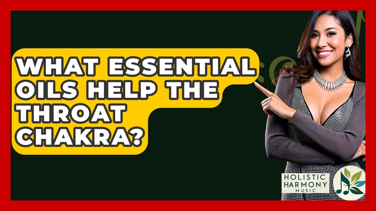 What Essential Oils Help The Throat Chakra? - Holistic Harmony Music