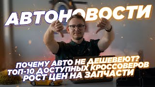 Почему машины не дешевеют | Топ 10 доступных кроссоверов| Запчасти в цене только растут