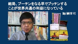 結局、プーチンをなる早でプッチンすることが世界共通の利益になっている　by 榊淳司
