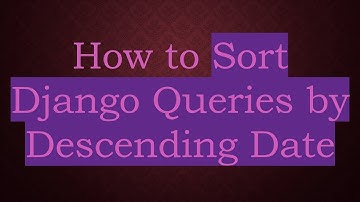How to Sort Django Queries by Descending Date