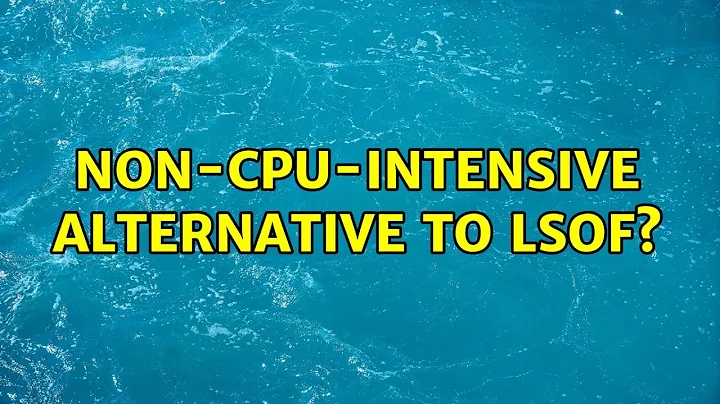 non-cpu-intensive alternative to lsof? (2 Solutions!!)