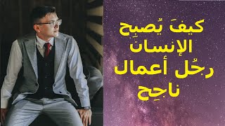 كيفَ يُصبِح الإنسان رجُل أعمال ناجِح ؟