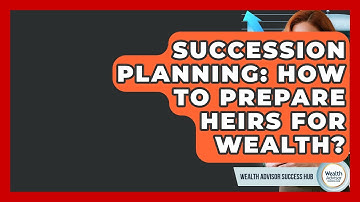 Succession Planning: How To Prepare Heirs For Wealth? - Wealth Advisor Success Hub