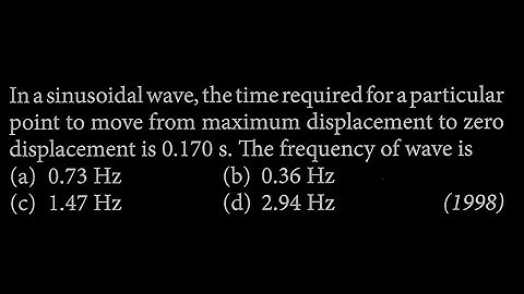 In a sinusoidal wave, the time required for a particular point to move from maximum SW DTS 06 Q1