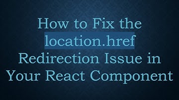 How to Fix the location.href Redirection Issue in Your React Component