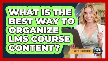 What Is the Best Way to Organize LMS Course Content?