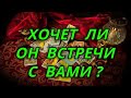 Хочет ли он с Вами встречи?