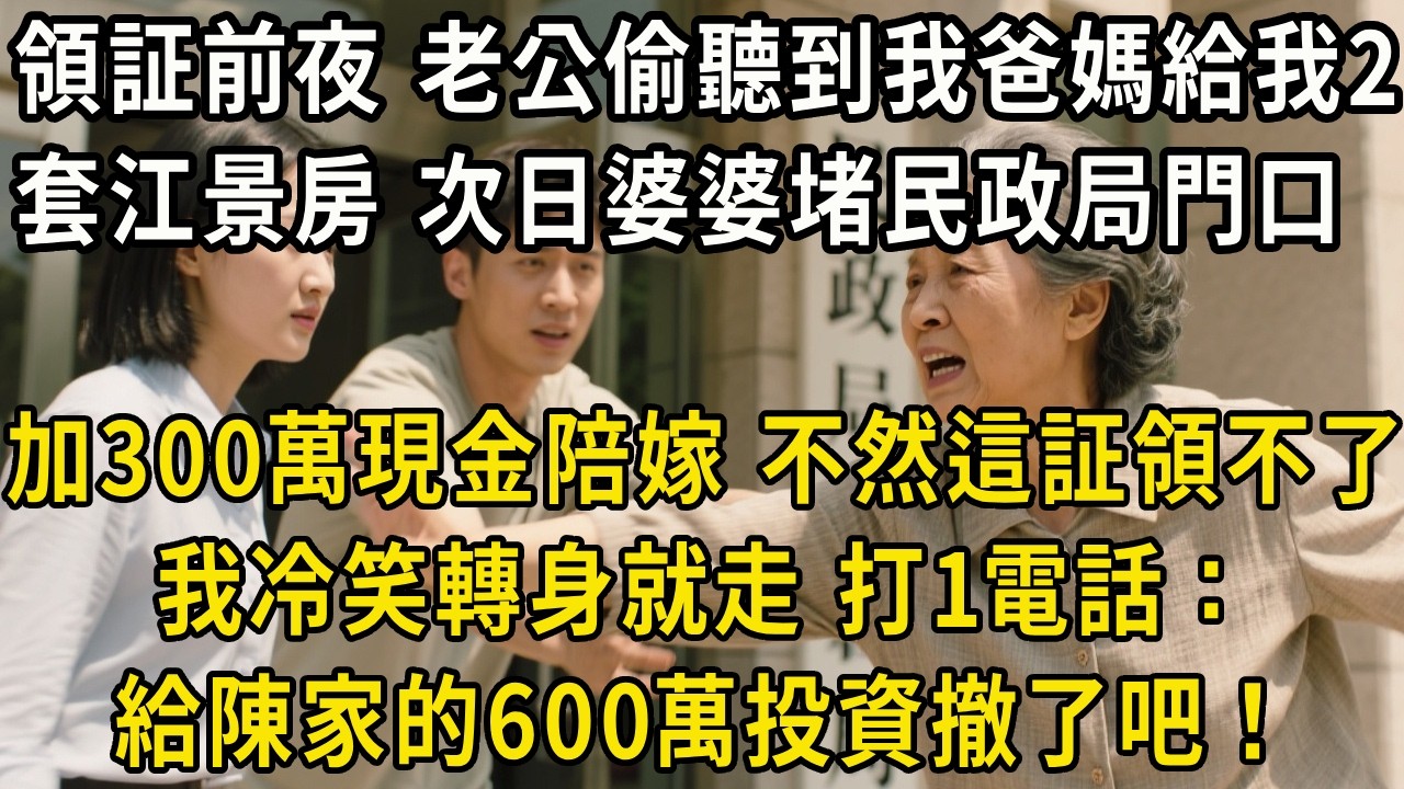 領証前夜，老公偷聽到我爸媽給我2套江景房。第二天婆婆堵民政局門口：再加300萬現金陪嫁，不然這証就別領了！我冷笑轉身就走，打1電話：給陳家的600萬投資撤了吧！#翠花的秘密#婆媳#家庭故事