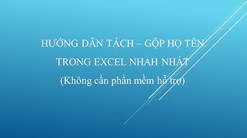 Hướng dẫn tách, gộp họ tên trong Excel nhanh nhất