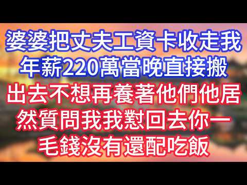 【完结】婆婆把丈夫工資卡收走，我年薪220萬，當晚直接搬出去，不想再養著他們。他居然質問我？我懟回去：你一毛錢沒有，還配吃飯？