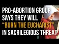 Pro-Ab0rtion Group Says They Will “Burn the Eucharist” in Sacrilegious Threat