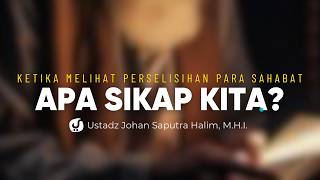 Sikap Ahlussunnah terhadap Perselisihan Para Sahabat - Ustadz Johan Saputra Halim, M.H.I.