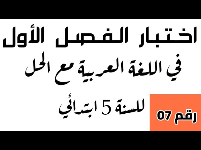 اختبار الفصل الأول في اللغة العربية رقم 07 للسنة الخامسة ابتدائي.