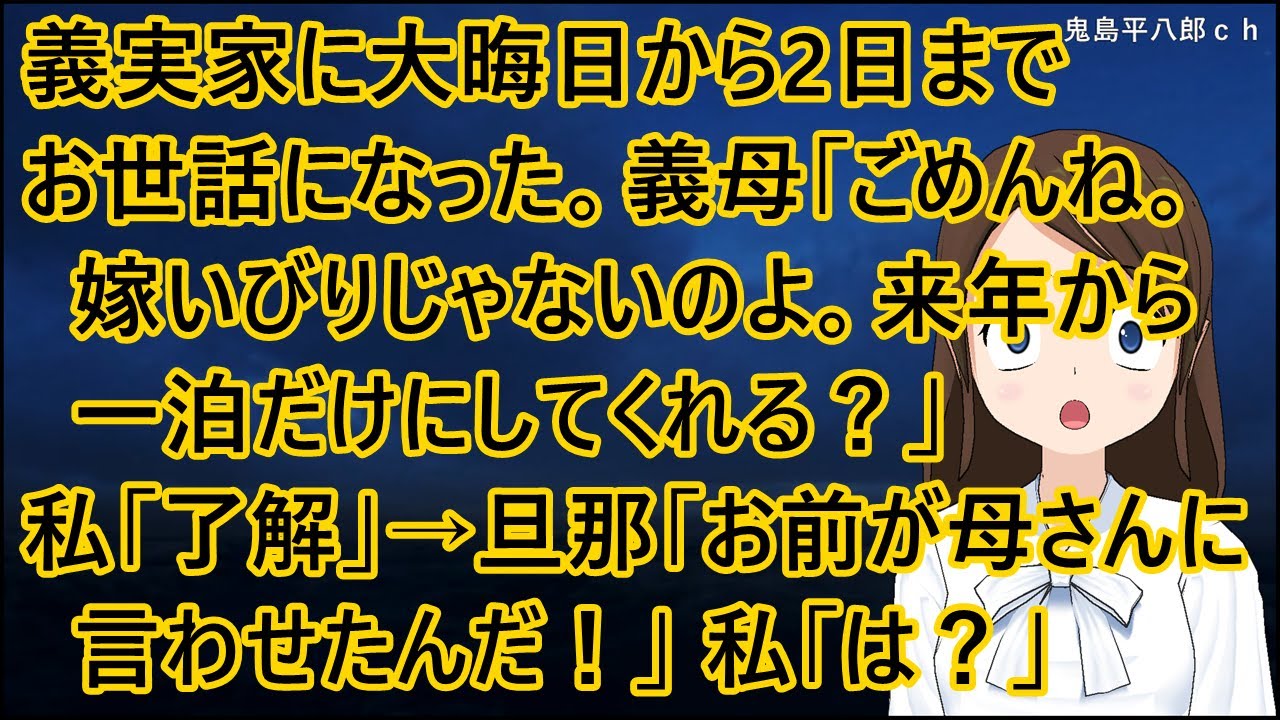 義実家に大晦日から2日までお世話になった。義母「ごめんね。嫁いびりじゃないのよ。来年からは一泊だけにしてくれる？」私「分かりました」→旦那「お前が母さんに言わせたんだ！」私「は？」【修羅場】