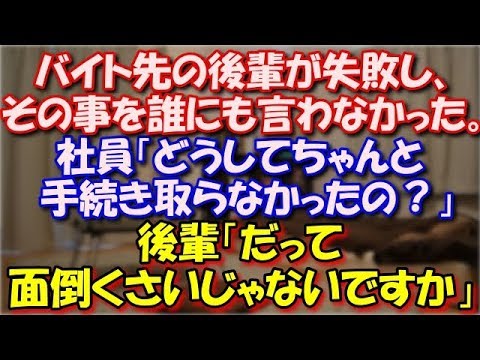 【修羅場】 バイト先の後輩が失敗し、その事をバイト仲間の誰にも引き継ぎしなかった。社員「どうしてちゃんと手続き取らなかったの？」後輩「だって面倒くさいじゃないですか」 スカッと修羅場ラバンダ