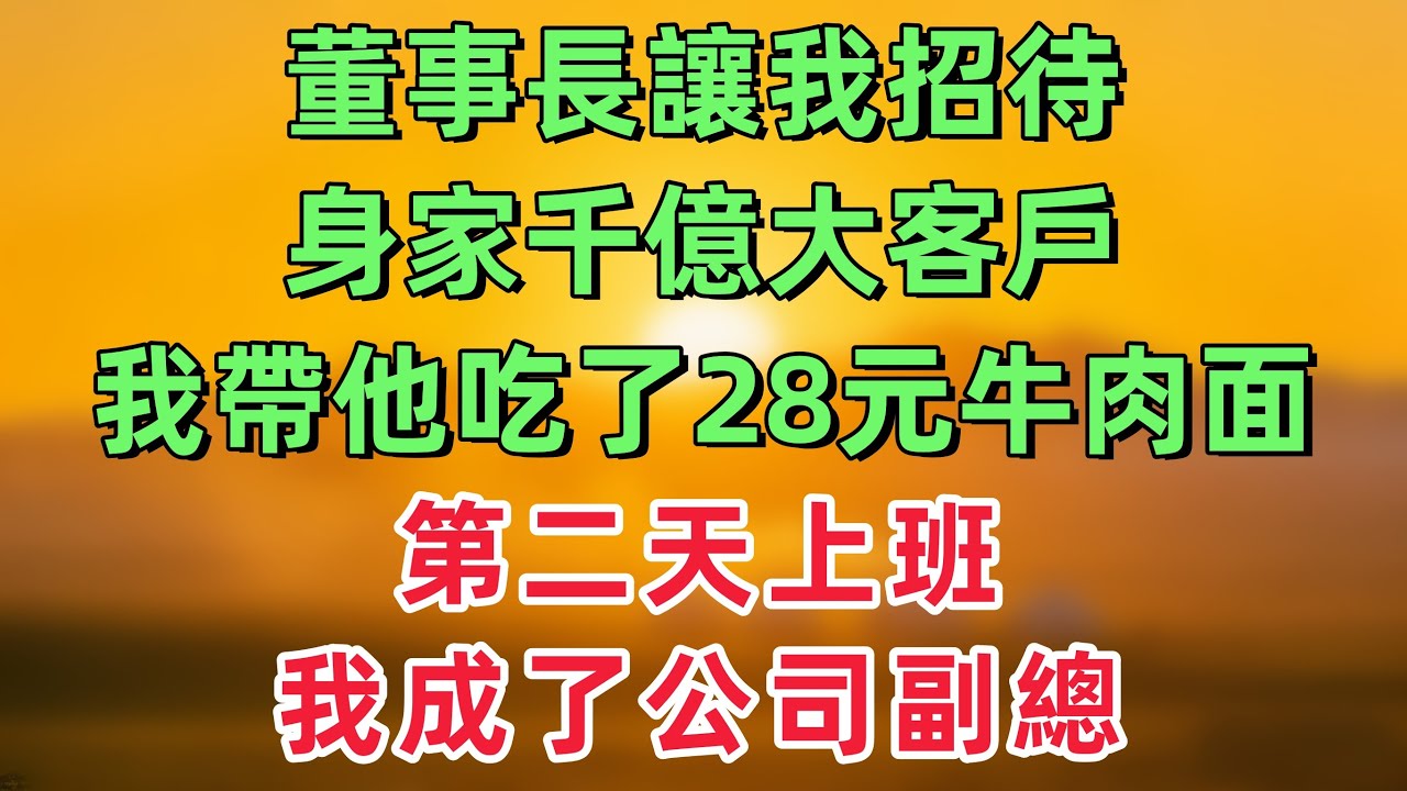 董事長讓我招待身家千億大客戶，我帶他去吃了28元一碗牛肉面，第二天上班，我成了公司副總！「情感故事」
